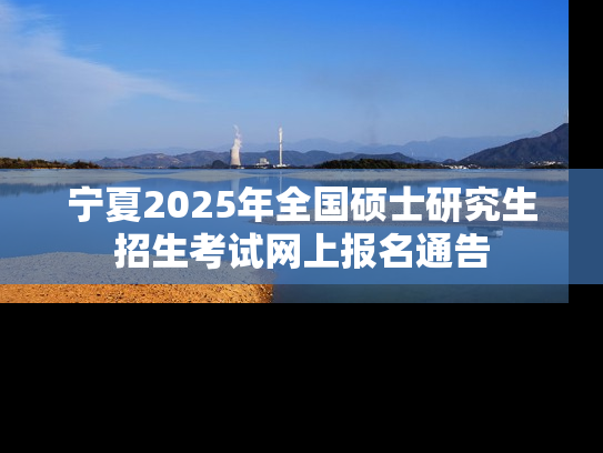 宁夏2025年全国硕士研究生招生考试网上报名通告