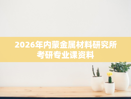 2026年内蒙金属材料研究所考研专业课资料