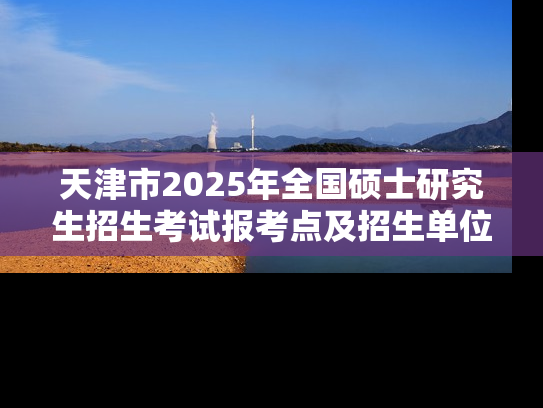 天津市2025年全国硕士研究生招生考试报考点及招生单位联系方式