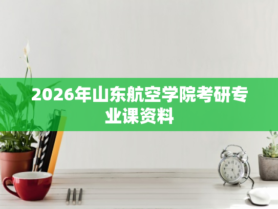 2026年山东航空学院考研专业课资料