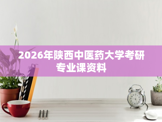 2026年陕西中医药大学考研专业课资料