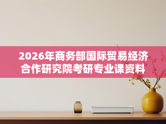 2026年商务部国际贸易经济合作研究院考研专业课资料