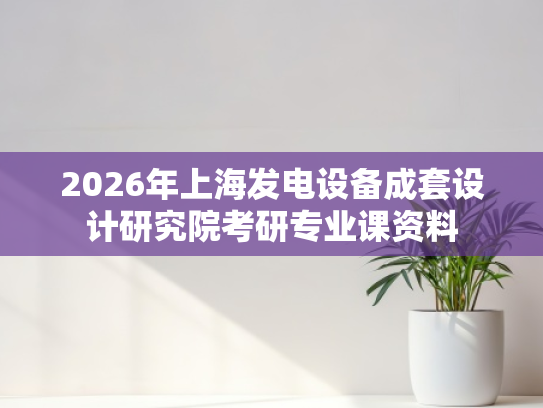 2026年上海发电设备成套设计研究院考研专业课资料