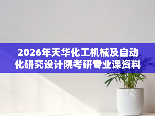 2026年天华化工机械及自动化研究设计院考研专业课资料