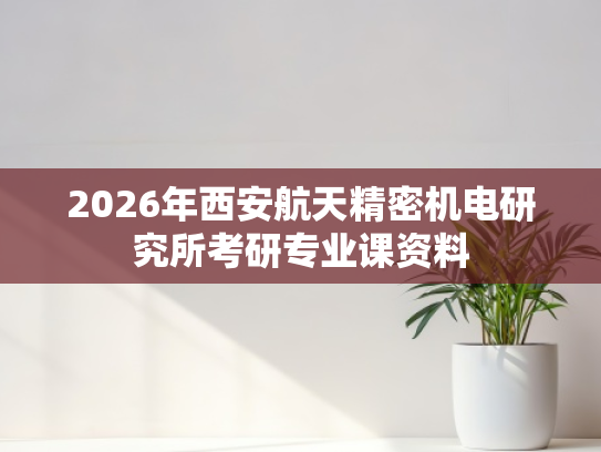 2026年西安航天精密机电研究所考研专业课资料