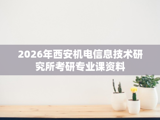 2026年西安机电信息技术研究所考研专业课资料