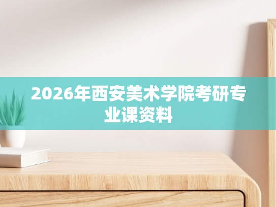 2026年西安美术学院考研专业课资料