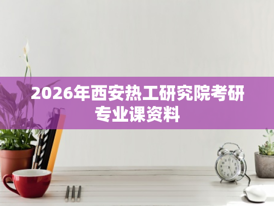 2026年西安热工研究院考研专业课资料