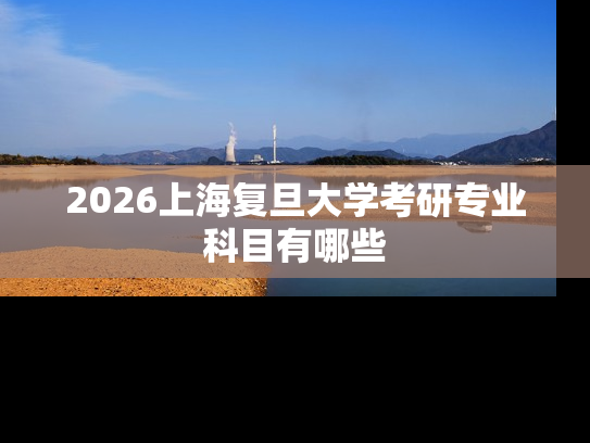 2026上海复旦大学考研专业科目有哪些