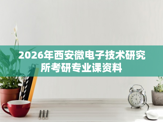 2026年西安微电子技术研究所考研专业课资料