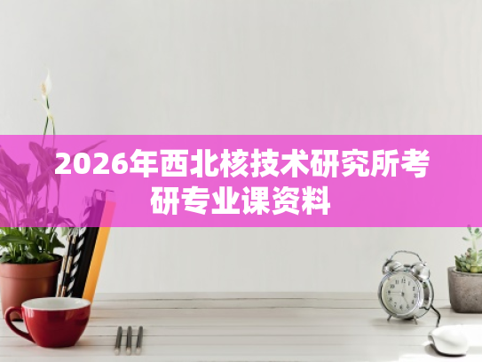 2026年西北核技术研究所考研专业课资料