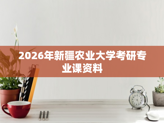 2026年新疆农业大学考研专业课资料