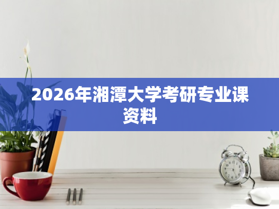 2026年湘潭大学考研专业课资料