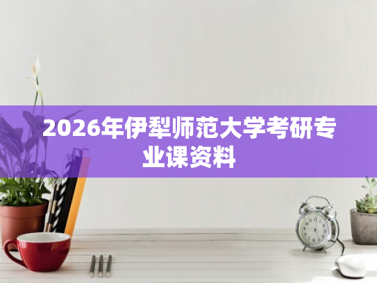 2026年伊犁师范大学考研专业课资料