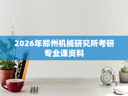 2026年郑州机械研究所考研专业课资料