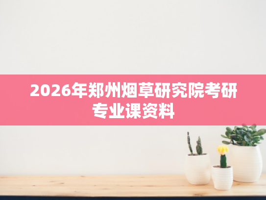 2026年郑州烟草研究院考研专业课资料
