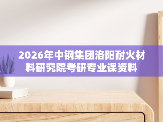 2026年中钢集团洛阳耐火材料研究院考研专业课资料