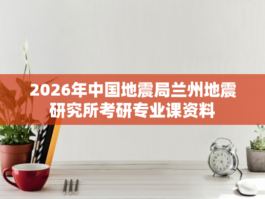 2026年中国地震局兰州地震研究所考研专业课资料