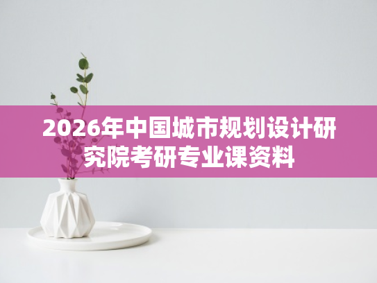 2026年中国城市规划设计研究院考研专业课资料