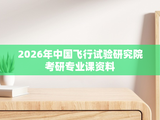 2026年中国飞行试验研究院考研专业课资料