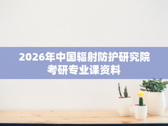 2026年中国辐射防护研究院考研专业课资料