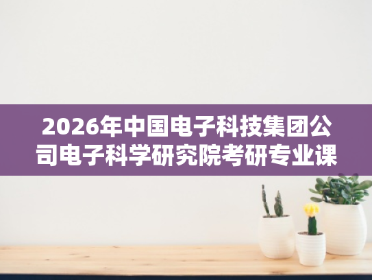 2026年中国电子科技集团公司电子科学研究院考研专业课资料