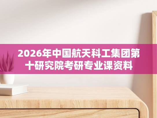 2026年中国航天科工集团第十研究院考研专业课资料
