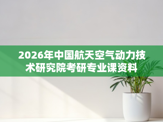 2026年中国航天空气动力技术研究院考研专业课资料