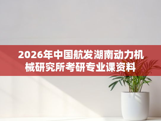 2026年中国航发湖南动力机械研究所考研专业课资料
