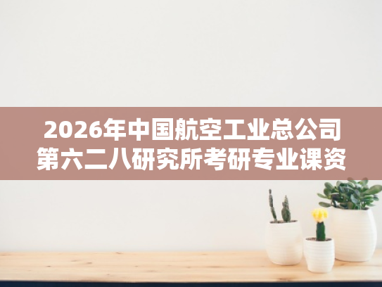 2026年中国航空工业总公司第六二八研究所考研专业课资料