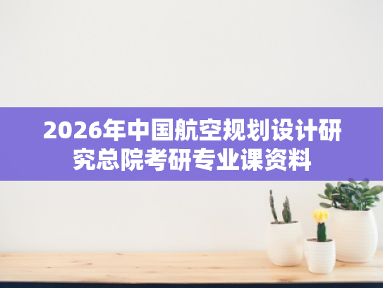 2026年中国航空规划设计研究总院考研专业课资料