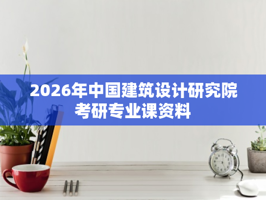 2026年中国建筑设计研究院考研专业课资料