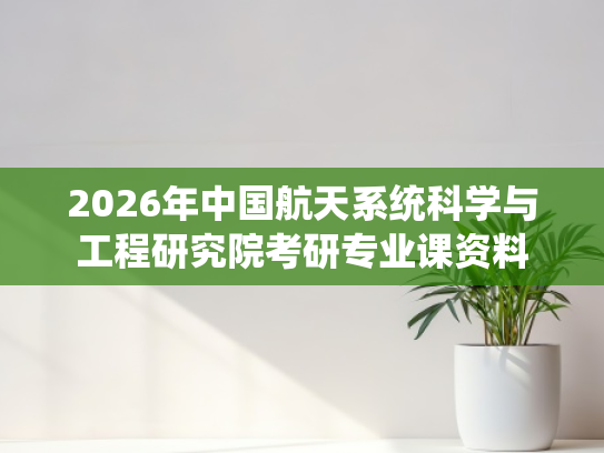 2026年中国航天系统科学与工程研究院考研专业课资料
