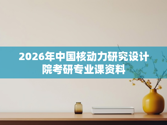 2026年中国核动力研究设计院考研专业课资料