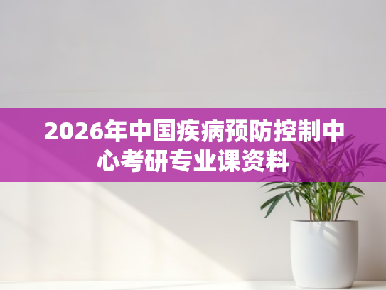 2026年中国疾病预防控制中心考研专业课资料
