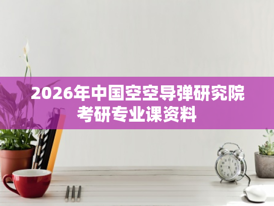 2026年中国空空导弹研究院考研专业课资料