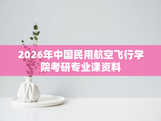 2026年中国民用航空飞行学院考研专业课资料