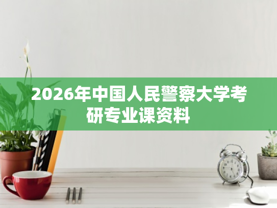 2026年中国人民警察大学考研专业课资料