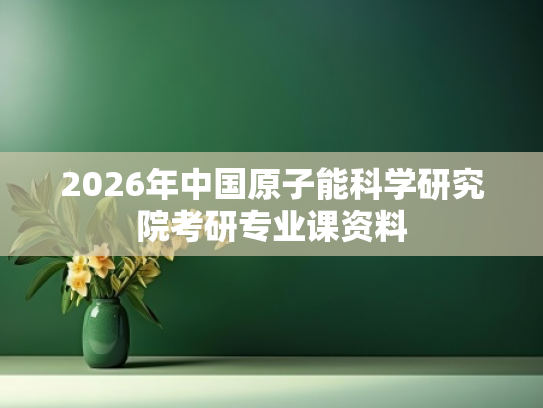 2026年中国原子能科学研究院考研专业课资料