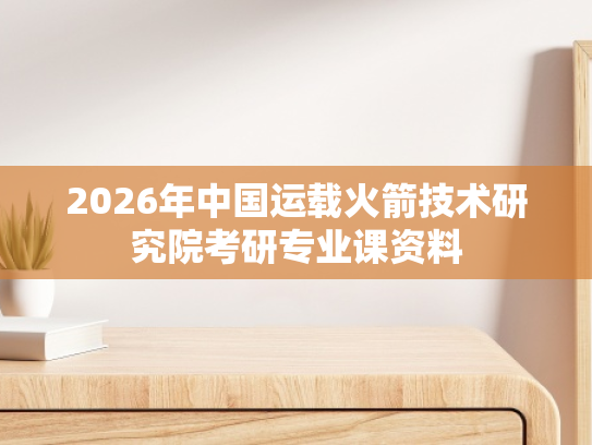 2026年中国运载火箭技术研究院考研专业课资料