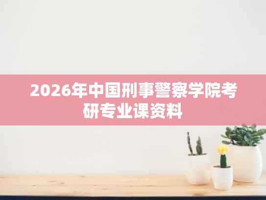 2026年中国刑事警察学院考研专业课资料