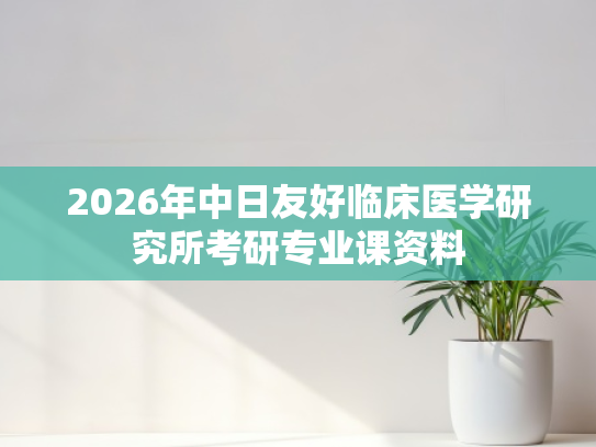 2026年中日友好临床医学研究所考研专业课资料