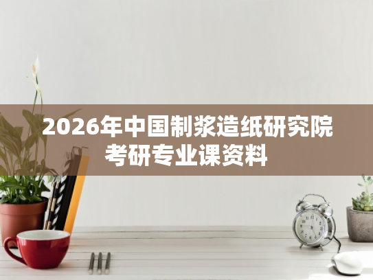 2026年中国制浆造纸研究院考研专业课资料